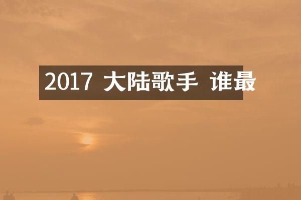 2017 大陆歌手 谁最