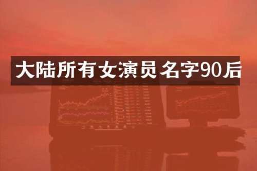 大陆所有女演员名字90后