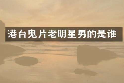 港台鬼片老明星男的是谁