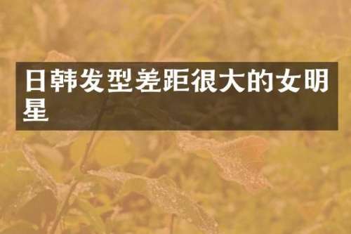 日韩发型差距很大的女明星