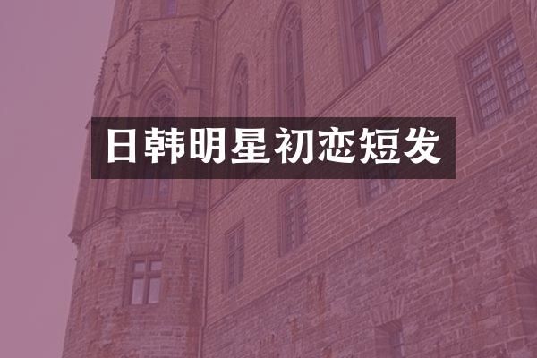日韩明星初恋短发