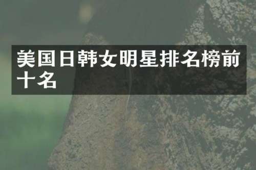 美国日韩女明星排名榜前十名