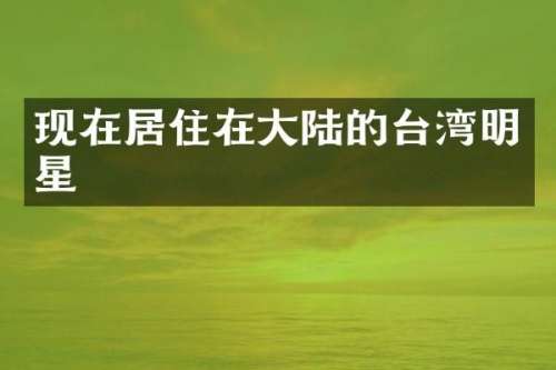 现在居住在大陆的台湾明星