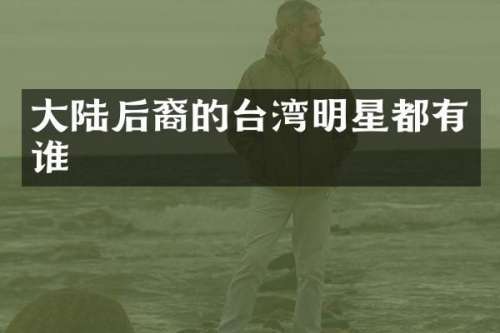大陆后裔的台湾明星都有谁