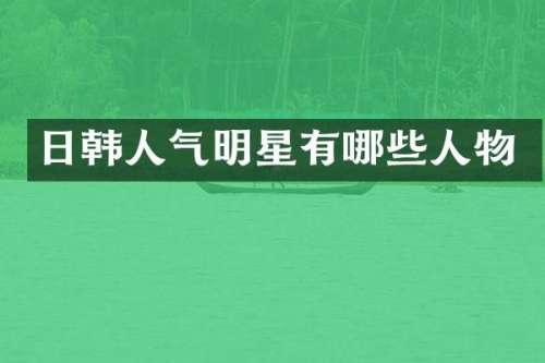 日韩人气明星有哪些人物