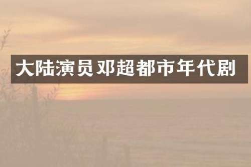 大陆演员邓超都市年代剧