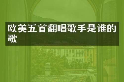 欧美五首翻唱歌手是谁的歌