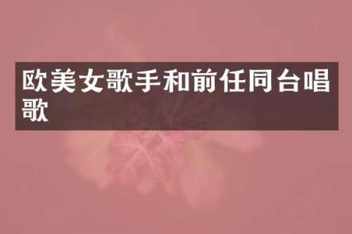 欧歌手和前任同台唱歌