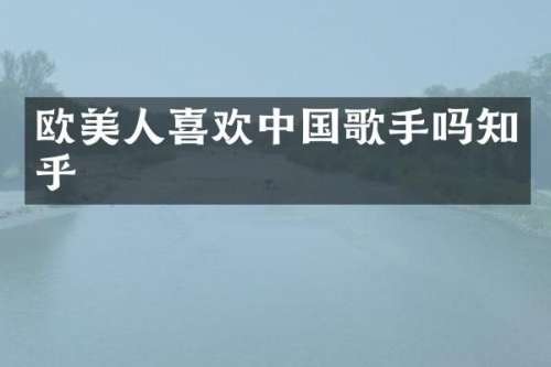 欧美人喜欢中国歌手吗知乎