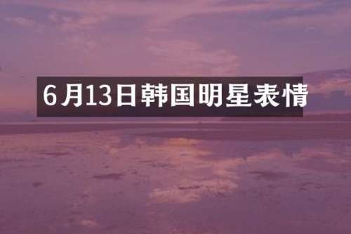 6月13日韩国明星表情