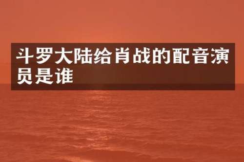 斗罗大陆给肖战的配音演员是谁