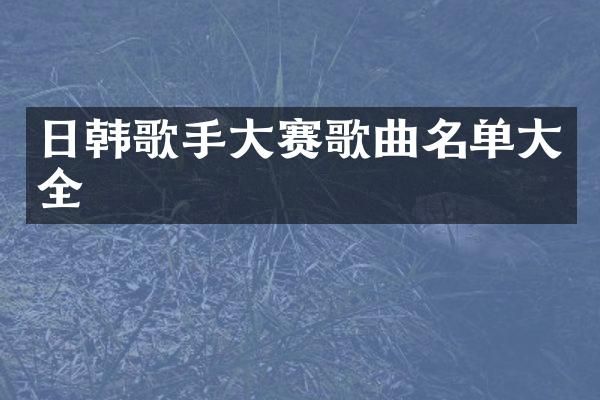 日韩歌手大赛歌曲名单大全