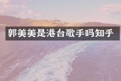 郭美美是港台歌手吗知乎