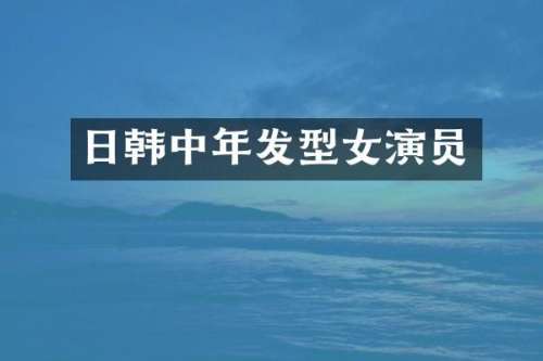 日韩中年发型女演员