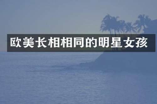 欧美长相相同的明星女孩