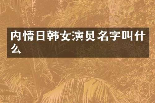 内情日韩女演员名字叫什么