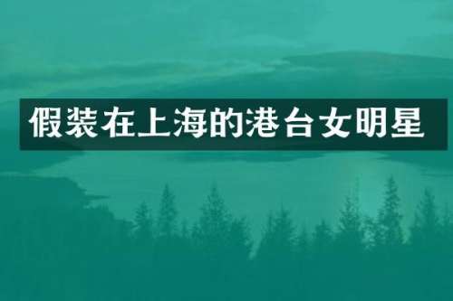 假装在上海的港台女明星