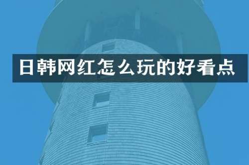 日韩网红怎么玩的好看点
