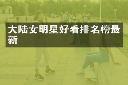 大陆女明星好看排名榜最新