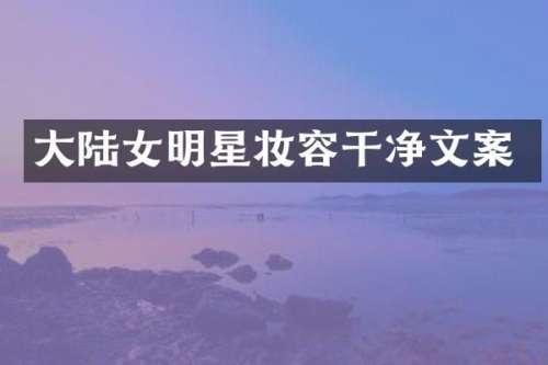 大陆女明星妆容干净文案