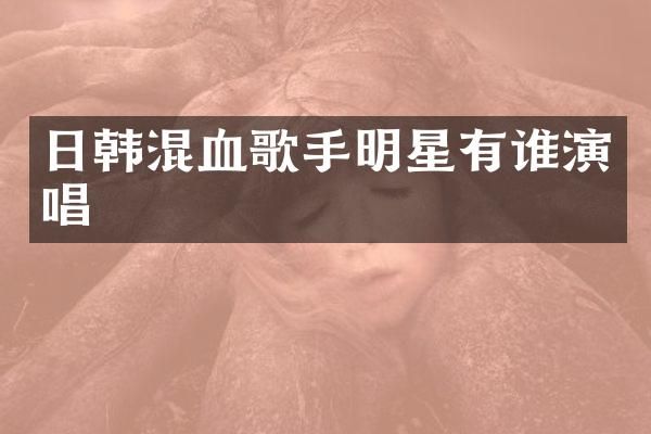 日韩混血歌手明星有谁演唱