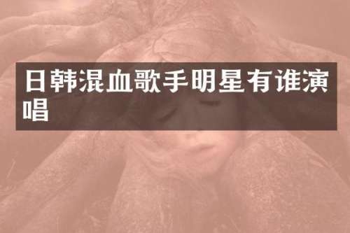 日韩混血歌手明星有谁演唱