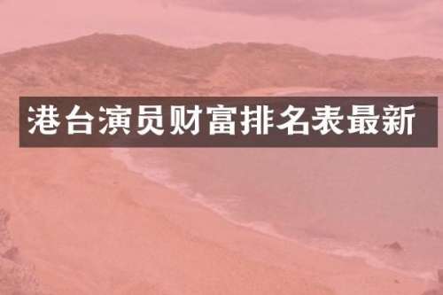 港台演员财富排名表最新