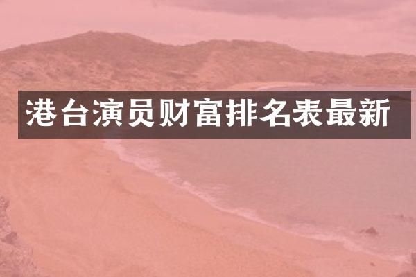 港台演员财富排名表最新