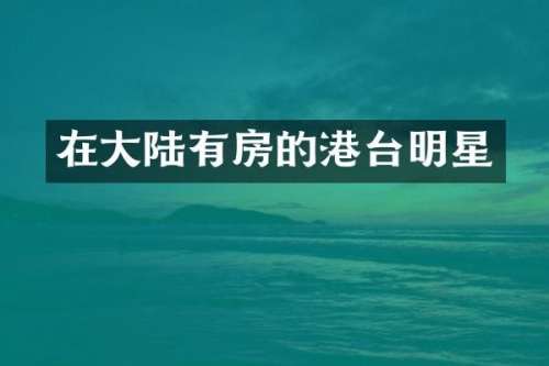 在大陆有房的港台明星