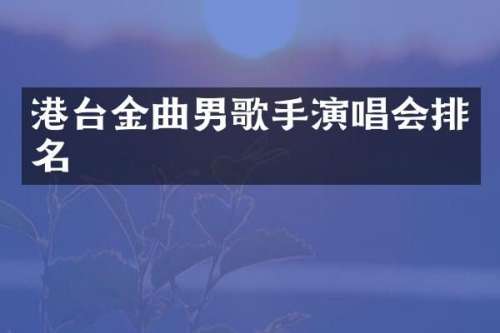 港台金曲男歌手演唱会排名