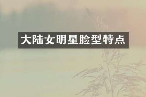 大陆女明星脸型特点
