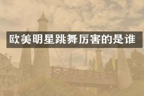 欧美明星跳舞厉害的是谁
