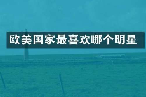 欧美国家最喜欢哪个明星