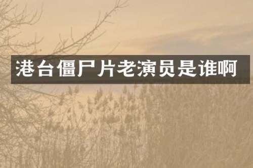 港台僵尸片老演员是谁啊