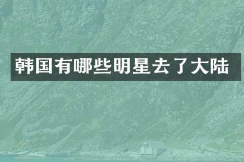 韩国有哪些明星去了大陆