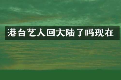港台艺人回大陆了吗现在