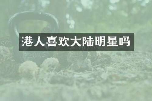 港人喜欢大陆明星吗