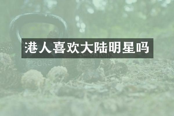 港人喜欢大陆明星吗