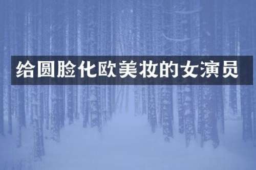 给圆脸化欧美妆的女演员