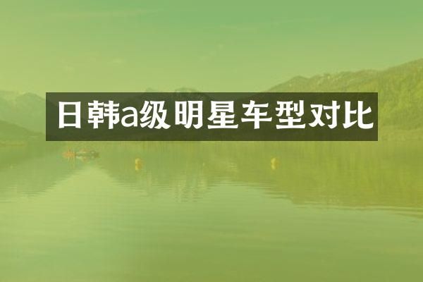 日韩a级明星车型对比