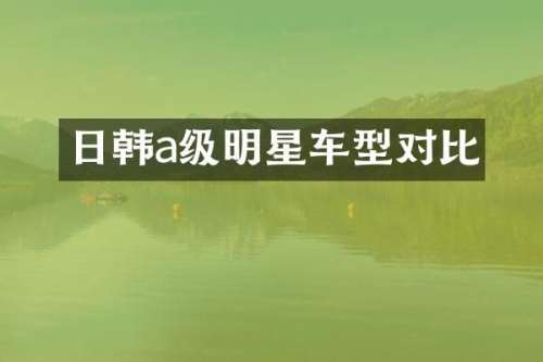 日韩a级明星车型对比