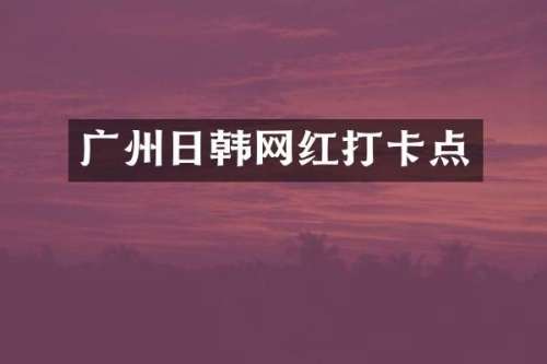 广州日韩网红打卡点