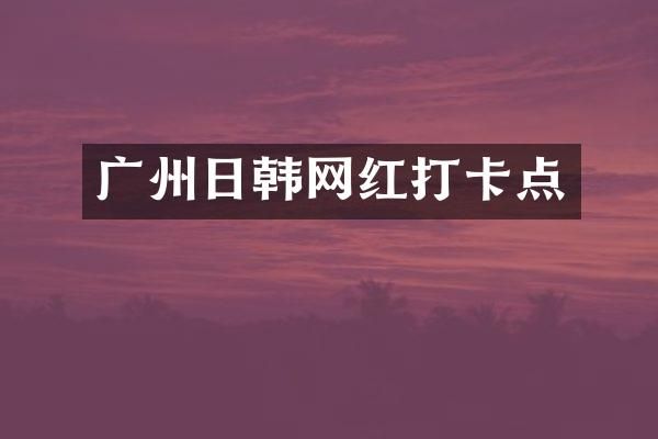 广州日韩网红打卡点