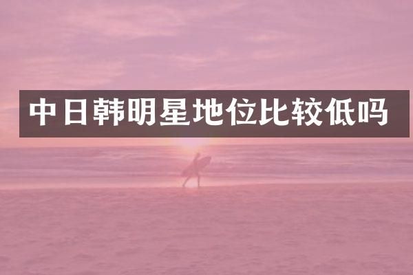 中日韩明星地位比较低吗