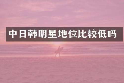 中日韩明星地位比较低吗