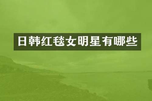 日韩红毯女明星有哪些