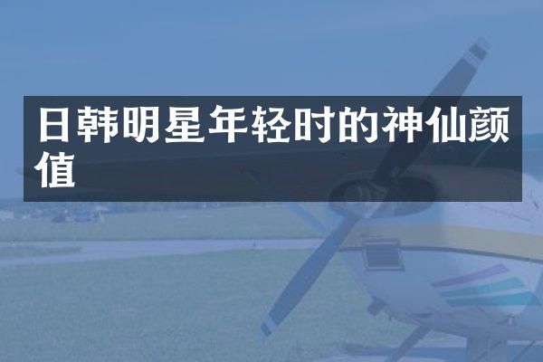 日韩明星年轻时的神仙颜值