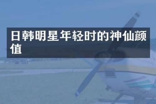日韩明星年轻时的神仙颜值