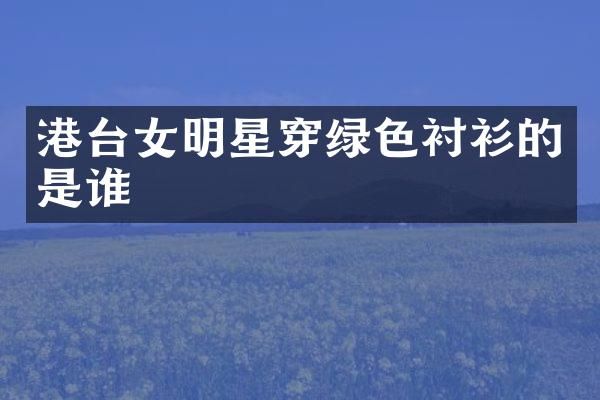 港台女明星穿绿色衬衫的是谁