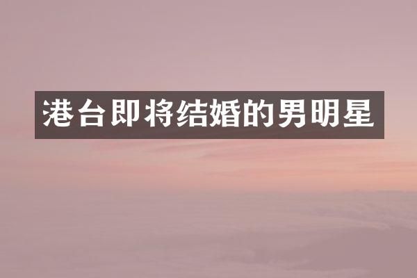 港台即将结婚的男明星